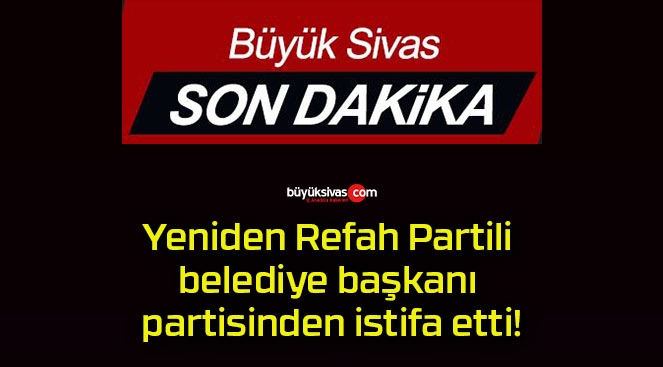 Yeniden Refah Partili belediye başkanı partisinden istifa etti!