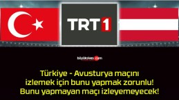 Türkiye – Avusturya maçını izlemek için bunu yapmak zorunlu! Bunu yapmayan maçı izleyemeyecek!