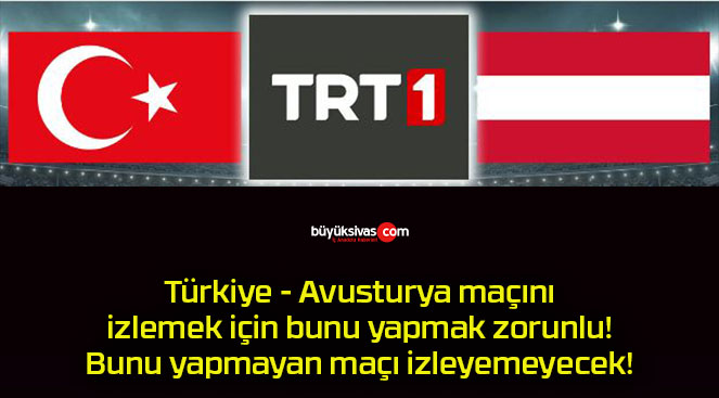 Türkiye – Avusturya maçını izlemek için bunu yapmak zorunlu! Bunu yapmayan maçı izleyemeyecek!