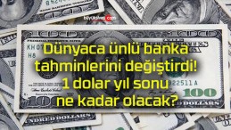 Dünyaca ünlü banka tahminlerini değiştirdi! 1 dolar yıl sonu ne kadar olacak?