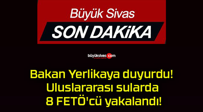 Bakan Yerlikaya duyurdu! Uluslararası sularda 8 FETÖ’cü yakalandı!