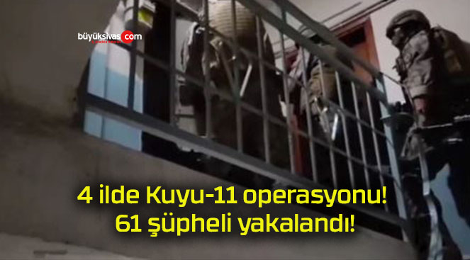 4 ilde Kuyu-11 operasyonu! 61 şüpheli yakalandı!