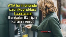 ATM’lerin önünde uzun kuyruklara hazırlanın! Bankalar 81 il için kararını verdi!