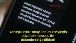 ‘Yanlışlık oldu’ onay kodunu söyleyin düzeltelim oyunu ile dolandırıcılığa dikkat!