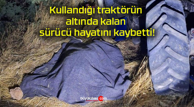 Kullandığı traktörün altında kalan sürücü hayatını kaybetti!