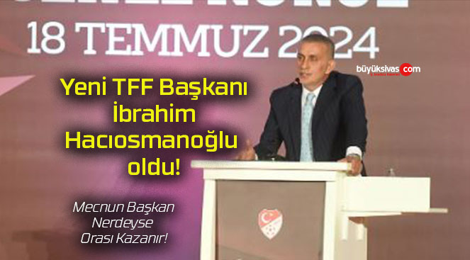 Yeni TFF Başkanı İbrahim Hacıosmanoğlu oldu!