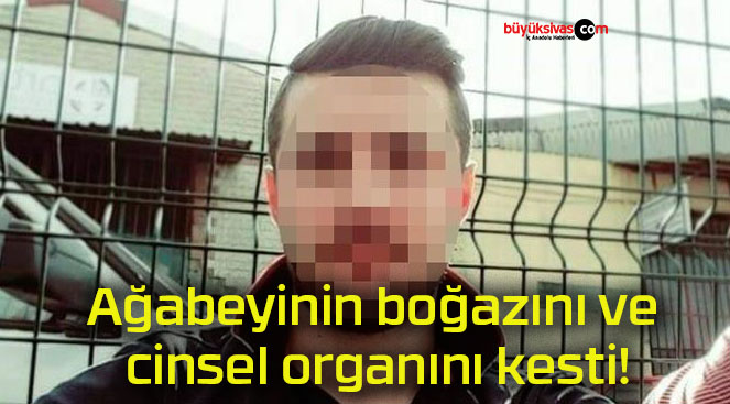 Ağabeyinin boğazını ve cinsel organını kesti!