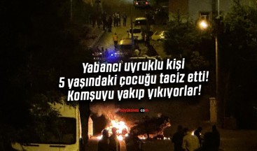 Yabancı uyruklu kişi 5 yaşındaki çocuğu taciz etti! Komşuyu yakıp yıkıyorlar!