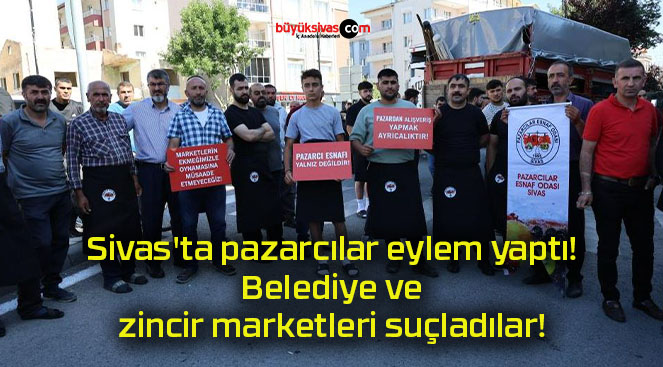 Sivas’ta pazarcılar eylem yaptı! Belediye ve zincir marketleri suçladılar!