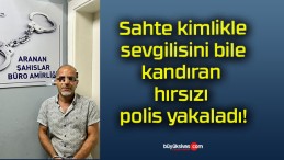 Sahte kimlikle sevgilisini bile kandıran hırsızı polis yakaladı!