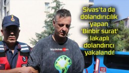 Sivas’ta da dolandırıcılık yapan ‘Binbir surat’ lakaplı dolandırıcı yakalandı!