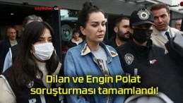 Dilan ve Engin Polat soruşturması tamamlandı!