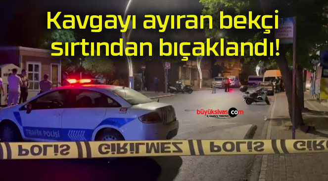 Kavgayı ayıran bekçi sırtından bıçaklandı!