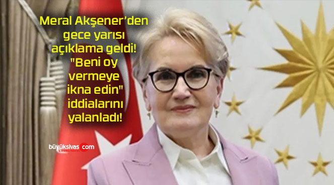 Meral Akşener’den gece yarısı açıklama geldi! “Beni oy vermeye ikna edin” iddialarını yalanladı!