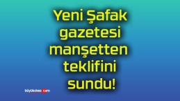 Yeni Şafak gazetesi manşetten teklifini sundu!