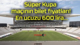 Süper Kupa maçının bilet fiyatları! En ucuzu 600 lira…