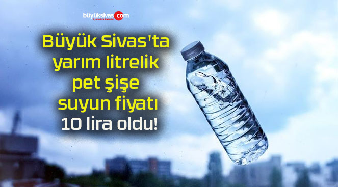 Büyük Sivas’ta yarım litrelik pet şişe suyun fiyatı 10 lira oldu!