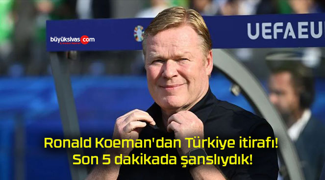 Ronald Koeman’dan Türkiye itirafı! Son 5 dakikada şanslıydık!