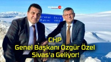 CHP Genel Başkanı Özgür Özel Sivas’a Geliyor!