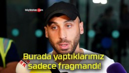 Burada yaptıklarımız sadece fragmandı!