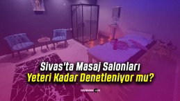 Sivas’ta Masaj Salonları Yeteri Kadar Denetleniyor mu?