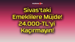 Sivas’taki Emeklilere Müjde! 24.000-TL’yi Kaçırmayın!