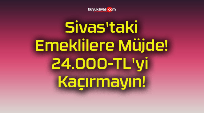 Sivas’taki Emeklilere Müjde! 24.000-TL’yi Kaçırmayın!