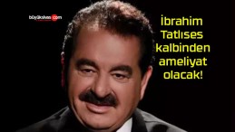 İbrahim Tatlıses kalbinden ameliyat olacak!