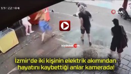 İzmir’de iki kişinin elektrik akımından hayatını kaybettiği anlar kamerada!