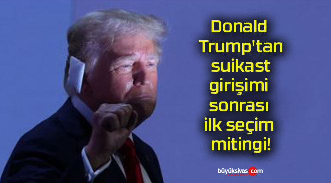 Donald Trump’tan suikast girişimi sonrası ilk seçim mitingi!