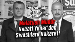 Malatyalı Müdür Necati Yener’den Sivaslılara Hakaret…