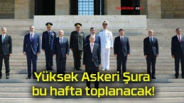 Yüksek Askeri Şura bu hafta toplanacak!