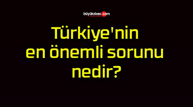 Türkiye’nin en önemli sorunu nedir?