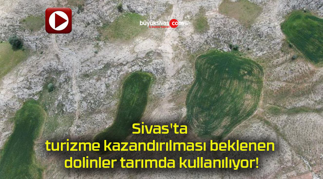 Sivas’ta turizme kazandırılması beklenen dolinler tarımda kullanılıyor!