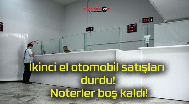 İkinci el otomobil satışları durdu! Noterler boş kaldı!