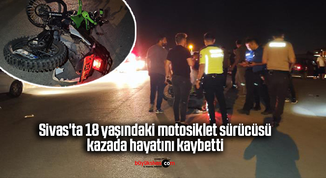 Sivas’ta 18 yaşındaki motosiklet sürücüsü kazada hayatını kaybetti