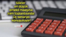 Gözler en düşük emekli maaşına zam toplantısında! Üç senaryo konuşuluyor!