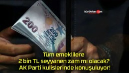 Tüm emeklilere 2 bin TL seyyanen zam mı olacak? AK Parti kulislerinde konuşuluyor!