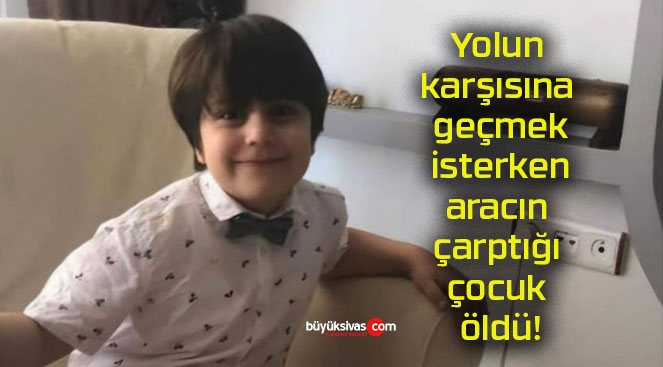 Yolun karşısına geçmek isterken aracın çarptığı çocuk öldü!