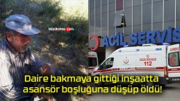 Daire bakmaya gittiği inşaatta asansör boşluğuna düşüp öldü!