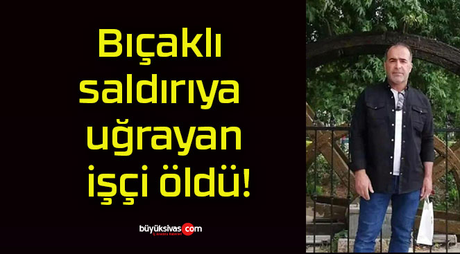 Bıçaklı saldırıya uğrayan işçi öldü!