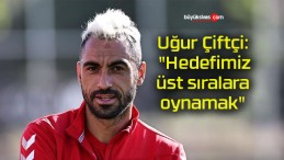 Uğur Çiftçi: “Hedefimiz üst sıralara oynamak”