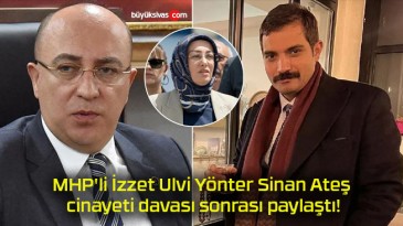 MHP’li İzzet Ulvi Yönter Sinan Ateş cinayeti davası sonrası paylaştı!