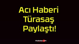 Acı Haberi Türasaş Paylaştı!