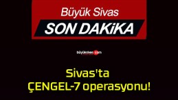 Sivas’ta ÇENGEL-7 operasyonu!