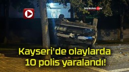 Kayseri’de olaylarda 10 polis yaralandı!