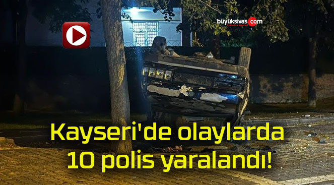 Kayseri’de olaylarda 10 polis yaralandı!