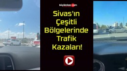 Sivas’ın Çeşitli Bölgelerinde Trafik Kazaları!