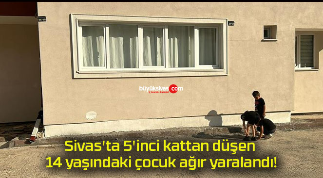 Sivas’ta 5’inci kattan düşen 14 yaşındaki çocuk ağır yaralandı!