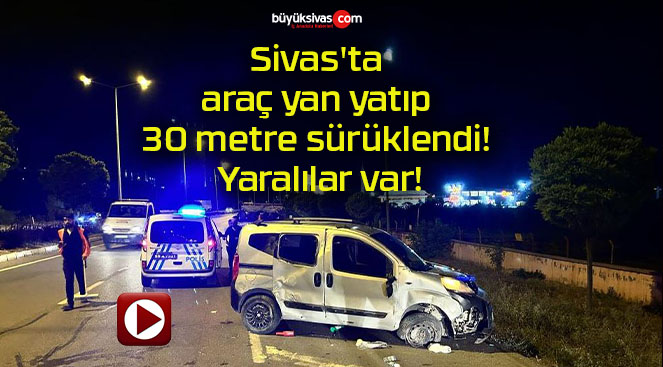 Sivas’ta araç yan yatıp 30 metre sürüklendi! Yaralılar var!